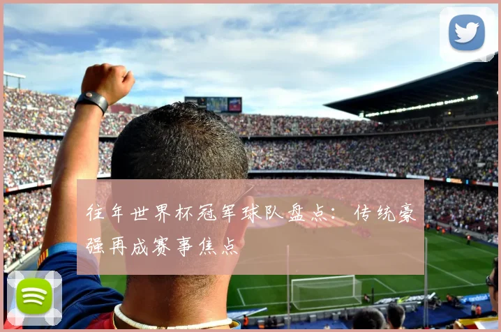 往年世界杯冠军球队盘点：传统豪强再成赛事焦点