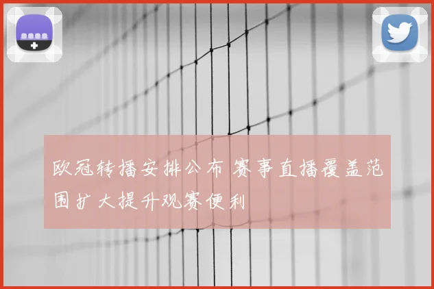 欧冠转播安排公布 赛事直播覆盖范围扩大提升观赛便利