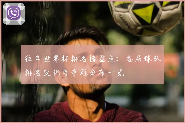 往年世界杯排名榜盘点：各届球队排名变化与夺冠分布一览