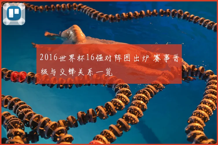 2016世界杯16强对阵图出炉 赛事晋级与交锋关系一览