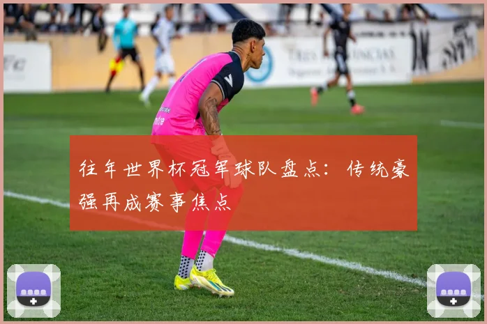 往年世界杯冠军球队盘点:传统豪强再成赛事焦点