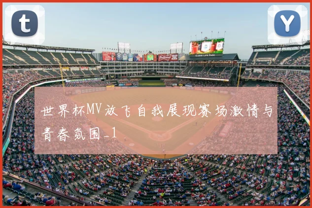 世界杯MV放飞自我展现赛场激情与青春氛围_1