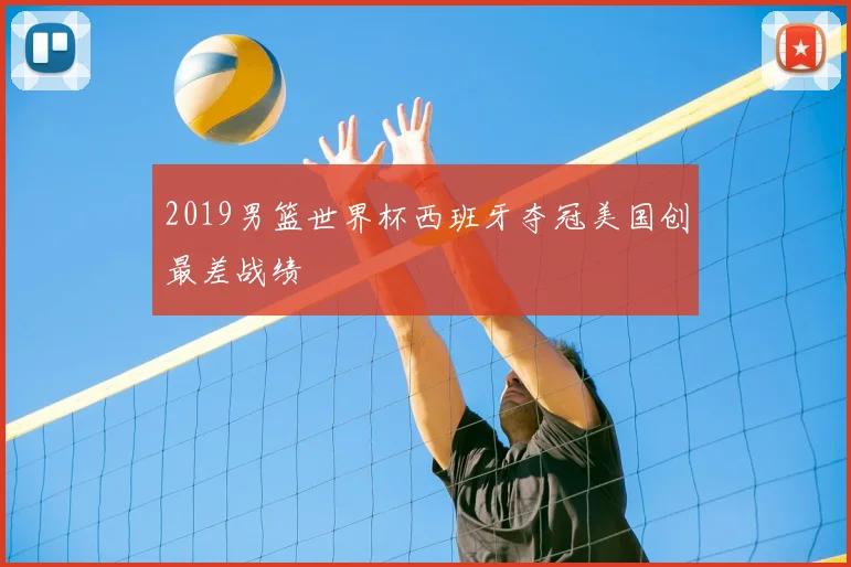 2019男篮世界杯西班牙夺冠美国创最差战绩