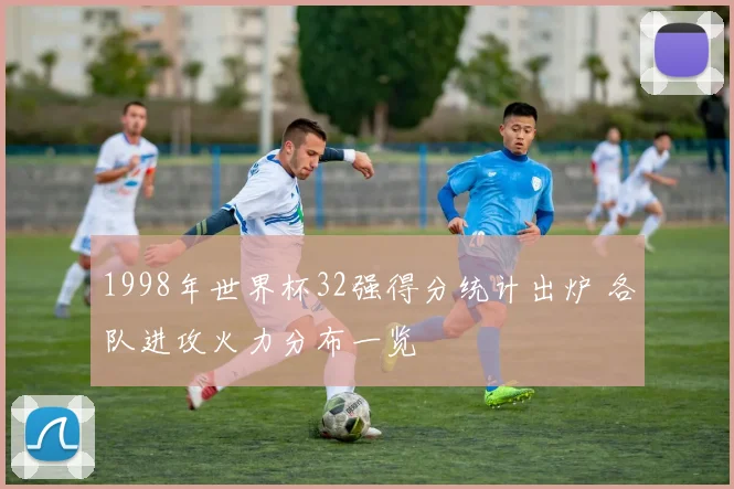 1998年世界杯32强得分统计出炉 各队进攻火力分布一览