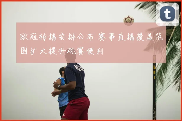 欧冠转播安排公布 赛事直播覆盖范围扩大提升观赛便利