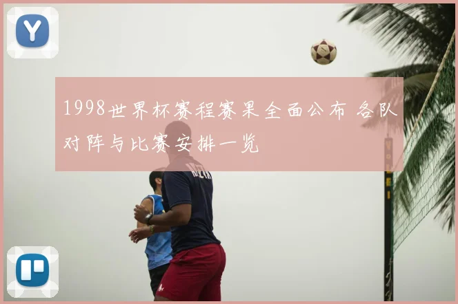 1998世界杯赛程赛果全面公布 各队对阵与比赛安排一览